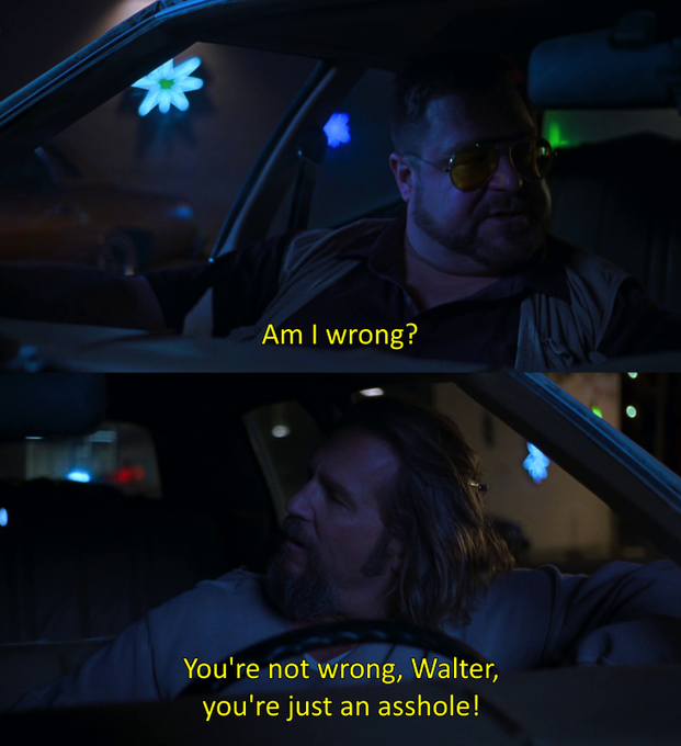 Screenshot from The Big Lebowski showing a conversation between Walter and the Dude in a car. Walter: Am I wrong? Dude: You're not wrong, Walter, you're just an asshole!